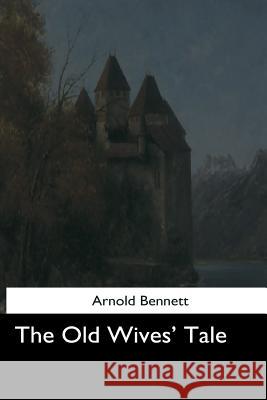 The Old Wives' Tale Arnold Bennett 9781544712758 Createspace Independent Publishing Platform