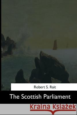 The Scottish Parliament Robert S. Rait 9781544714172 Createspace Independent Publishing Platform