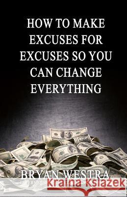 How To Make Excuses For Excuses So You Can Change Everything Westra, Bryan 9781544716398 Createspace Independent Publishing Platform