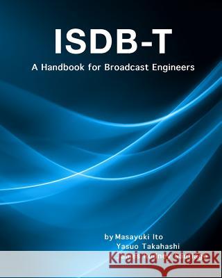 Isdb-T: A Handbook for Broadcast Engineers Masayuki Ito Yasuo Takahashi James Rodney Santiago 9781544718149