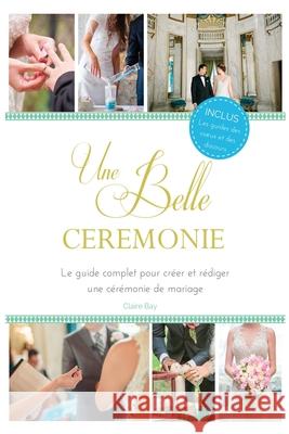 Une Belle Cérémonie: Le guide pour créer et rédiger une cérémonie de mariage Bay, Claire 9781544719399