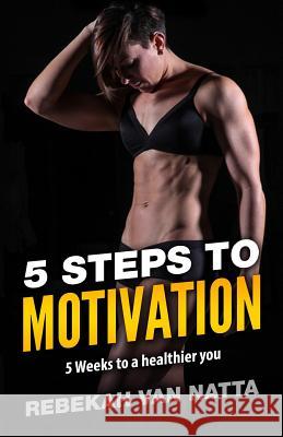 5 Steps To Motivation: 5 Weeks To a Healthier You Van Natta, Rebekah 9781544722979 Createspace Independent Publishing Platform