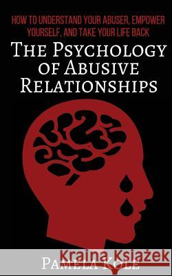 The Psychology of Abusive Relationships: How to Understand Your Abuser, Empower Yourself, and Take Your Life Back Pamela Kole 9781544723273 Createspace Independent Publishing Platform