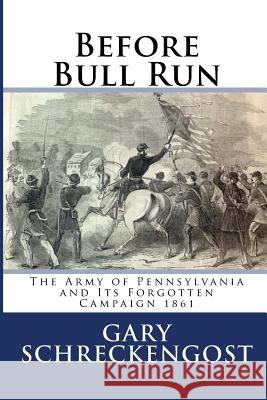 Before Bull Run: The Army of Pennsylvania and Its Forgotten Campaign 1861 Gary Schreckengost 9781544724966 Createspace Independent Publishing Platform