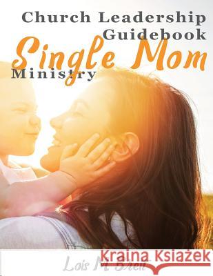 Single Mom Ministry: Church Leadership Guidebook Lois M. Breit 9781544726441