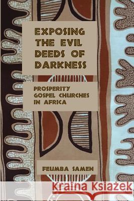 Exposing the Evil Deeds of Darkness: Prosperity Gospel Churches in Africa Feumba Samen 9781544728506 Createspace Independent Publishing Platform