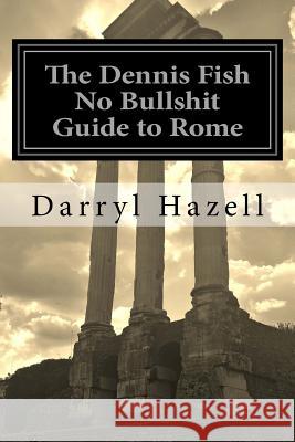 The Dennis Fish No Bullshit Guide to Rome MR Darryl John Hazell Mrs Karen Jane Hazell Mrs Karen Jane Hazell 9781544728735