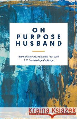 On Purpose Husband: Intentionally Pursuing God & Your Wife: A 28 Day Marriage Challenge Cody Chapman 9781544728766