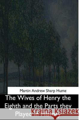 The Wives of Henry the Eighth and the Parts they Played in History Hume, Martin Andrew Sharp 9781544728780 Createspace Independent Publishing Platform