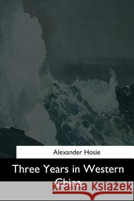 Three Years in Western China Alexander Hosie 9781544731230 Createspace Independent Publishing Platform