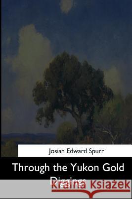 Through the Yukon Gold Diggings Josiah Edward Spurr 9781544731643 Createspace Independent Publishing Platform