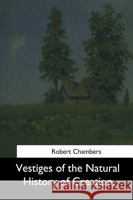 Vestiges of the Natural History of Creation Robert Chambers 9781544735429 Createspace Independent Publishing Platform