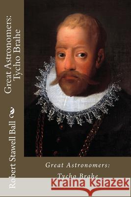 Great Astronomers: Tycho Brahe Robert Stawell Ball Robert Stawell Ball Paula Benitez 9781544736365 Createspace Independent Publishing Platform