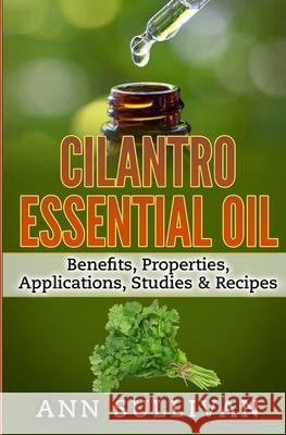 Cilantro Essential Oils: Benefits, Properties, Applications, Studies & Recipes Anne Sullivan 9781544738970 Createspace Independent Publishing Platform