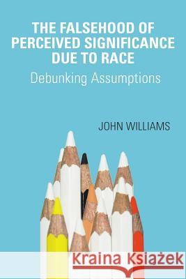 The Falsehood Of Perceived Significance Due To Race: Debunking Assumptions John Williams 9781544739205 Createspace Independent Publishing Platform