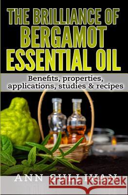 The Brilliance of Bergamot Oil: Benefits, Properties, Applications, Studies & Recipes Ann Sullivan 9781544739359 Createspace Independent Publishing Platform