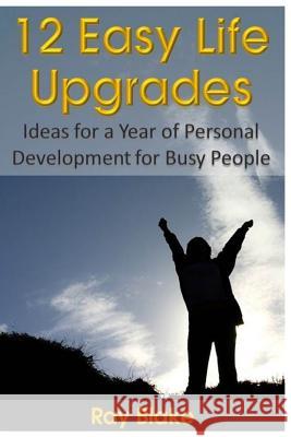 12 Easy Life Upgrades: A Year of Personal Development for Busy People Ray Blake 9781544739403