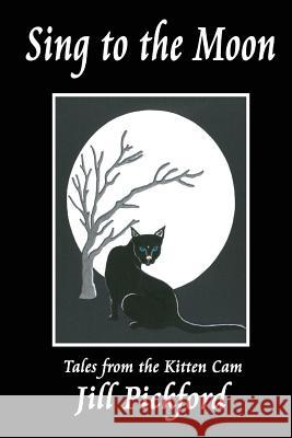 Sing to the Moon: Tales from the Kitten Cam Pickford, Jill 9781544740386 Createspace Independent Publishing Platform