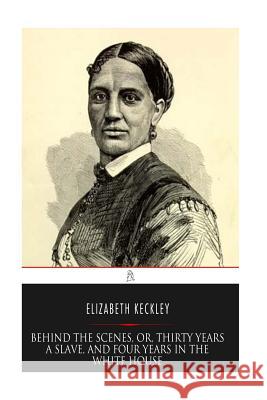 Behind the Scenes, or, Thirty years a Slave, and Four Years in the White House Keckley, Elizabeth 9781544742632 Createspace Independent Publishing Platform