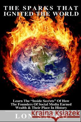 The Sparks That Ignited The World: The Inside Secrets Of HowThe Founders Of Social Media Earned Wealth & Their Place In History Lon Safko 9781544743752
