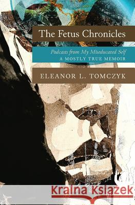 The Fetus Chronicles: Podcasts from My Miseducated Self Eleanor L. Tomczyk 9781544749792 Createspace Independent Publishing Platform
