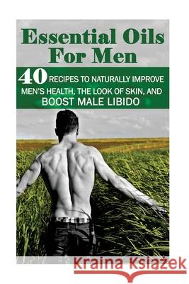 Essential Oils for Men: 40 Recipes to Naturally Improve Men's Health, the Look of Skin, and Boost Male Libido: (Young Living Essential Oils Gu Annabelle Lois 9781544750279