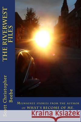 The Riverwest Files: author of WHAT'S BECOME OF ME. Scott Christopher Beebe 9781544757476 Createspace Independent Publishing Platform