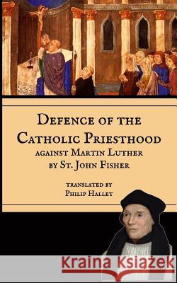 Defence of the Catholic Priesthood: Against Martin Luther St John Fisher Rev Philip E. Hallet Mediatrix Press 9781544759227 Createspace Independent Publishing Platform
