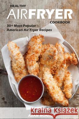 Healthy Air Fryer Cookbook: 30+ Most Popular American Air Fryer Recipes in One H MR Adam Monson 9781544760933 Createspace Independent Publishing Platform