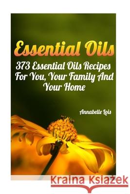 Essential Oils: 373 Essential Oils Recipes For You, Your Family And Your Home: (Spring Essential Oils, Essential Oils For Men, Young L Annabelle Lois 9781544761664 Createspace Independent Publishing Platform