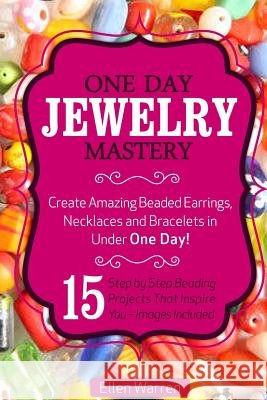 Beading: One Day Jewelry Mastery: Create Amazing Beaded Earrings, Necklaces and Bracelets in Under 1 Day! 15 Step by Step Beadi Ellen Warren 9781544762340 Createspace Independent Publishing Platform