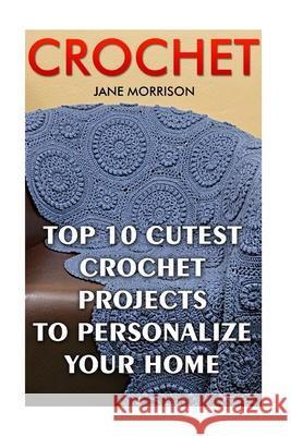 Crochet: Top 10 Cutest Crochet Projects To Personalize Your Home Jane Morrison 9781544762708