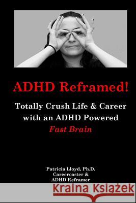 ADHD Reframed!: Totally Crush Life & Career with an ADHD Powered Fast Brain Patricia Lloy 9781544764573 Createspace Independent Publishing Platform