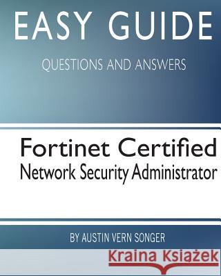 Easy Guide: Fortinet Certified Network Security Administrator: Questions and Answers Austin Vern Songer 9781544767635