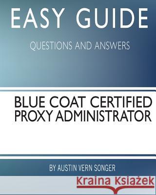 Easy Guide: Blue Coat Certified Proxy Administrator: Questions and Answers Austin Vern Songer 9781544768021 Createspace Independent Publishing Platform