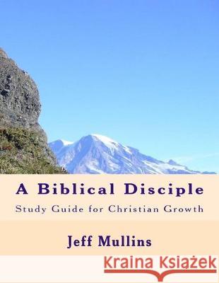 A Biblical Disciple: Basic Lessons for Christian Growth Jeff Mullins 9781544771281 Createspace Independent Publishing Platform