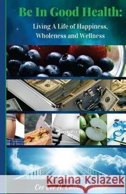 Be In Good Health: : Living A Life of Wholeness, Happiness and Wellness Caldwell-Miller, Cee Cee H. 9781544771984 Createspace Independent Publishing Platform