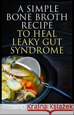 A Simple Bone Broth Recipe to Heal Leaky Gut Syndrome Oloxir 9781544774763 Createspace Independent Publishing Platform