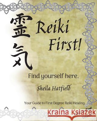 Reiki First! Find Yourself Here.: Your Guide to First Degree Reiki Healing. Sheila Hatfield 9781544775432