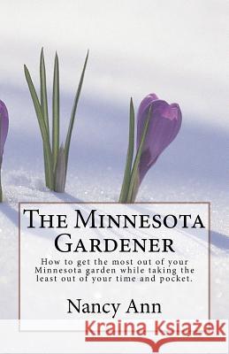 The Minnesota Gardener: How to get the most out of your Minnesota garden while taking the least out of your time and pocket. Ann, Nancy 9781544778037 Createspace Independent Publishing Platform