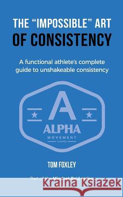 The Impossible Art of Consistency: The Functional Athlete's Complete Guide To Unshakeable Consistency Foxley, Tom 9781544780542