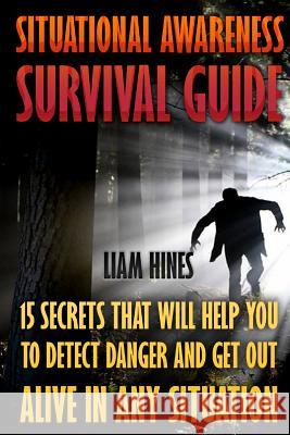 Situational Awareness Survival Guide: 15 Secrets That Will Help You To Detect Danger And Get Out Alive In Any Situation Hines, Liam 9781544781716