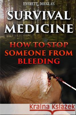 Survival Medicine: How To Stop Someone From Bleeding Douglas, Everett 9781544781976