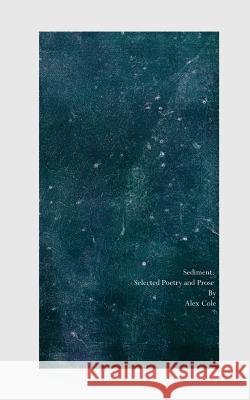 Sediment: Selected Poetry and Prose Alex Cole 9781544782515 Createspace Independent Publishing Platform