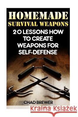 Homemade Survival Weapons: 20 Lessons How to Create Weapons for Self-Defense Chad Brewer 9781544783000 Createspace Independent Publishing Platform