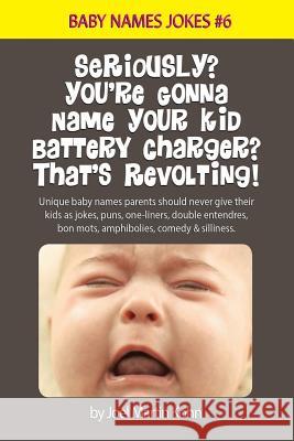 Seriously? You're Gonna Name Your Kid Battery Charger? That's Revolting!: Unique baby names parents should never give their kids as jokes, puns, one l Kohn, Joel Martin 9781544787411