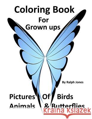 Coloring Book For Grown Ups: Pictures of Birds, Animals, & Butterflies & Much Much More Jones, Ralph 9781544788333