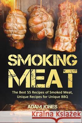 Smoking Meat: The Best 55 Recipes of Smoked Meat, Unique Recipes for Unique BBQ Adam Jones 9781544791173