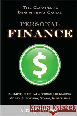 Personal Finance: The Complete Beginner's Guide: A Simple Practical Approach to Making Money, Budgeting, Saving & Investing (Saving Inve Craig Santoro 9781544795065