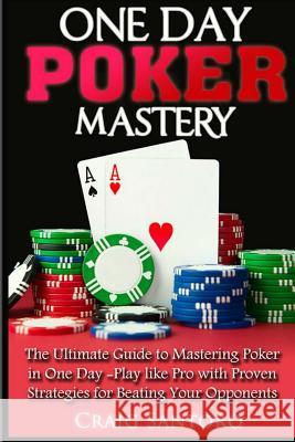 Poker: One Day Poker Mastery: The Ultimate Guide to Mastering Poker in One Day! Play like Pro with Proven Strategies for Beat Santoro, Craig 9781544795737